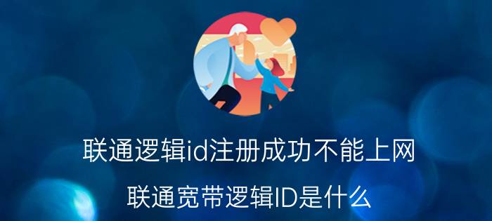 联通逻辑id注册成功不能上网 联通宽带逻辑ID是什么？